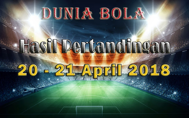 Hasil Pertandingan Sepak Bola Tanggal 20 - 21 April 2018 Hasil Pertandingan Sepak Bola Tanggal 20 - 21 April 2018