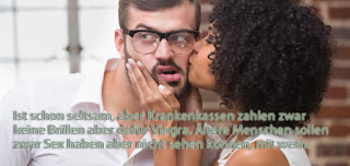 Ist schon seltsam, aber Krankenkassen zahlen zwar keine Brillen aber dafür Viagra. Ältere Menschen sollen zwar Sex haben aber nicht sehen können, mit wem. Ist schon seltsam, aber Krankenkassen zahlen zwar keine Brillen aber dafür Viagra. Ältere Menschen sollen zwar Sex haben aber nicht sehen können, mit wem.