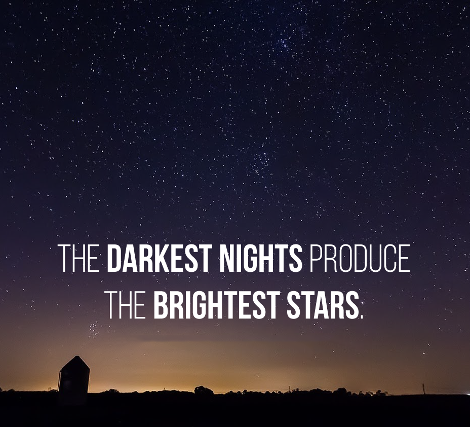 The darkest nights produce the brightest stars.