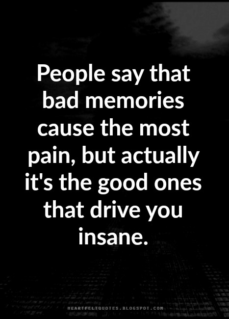 People say that bad memories cause the most pain, but actually it's the ...
