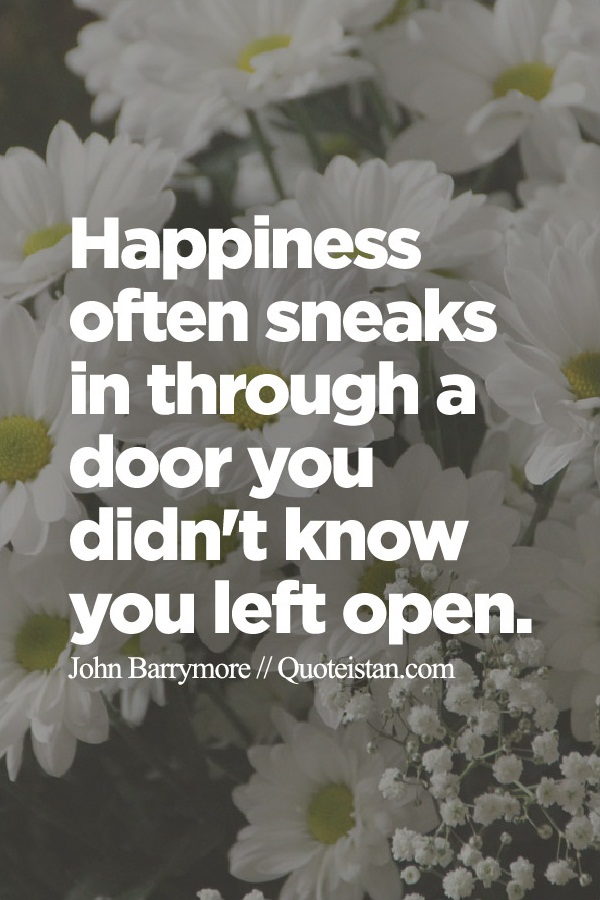 Happiness often sneaks in through a door you didn't know you left open.
