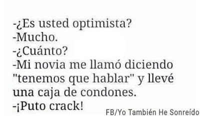Es usted optimista ? Mucho. Cuánto? Mi novia me llamó diciendo tenemos que hablar y llevé una caja de condones. Puto crack ! Es usted optimista ? Mucho. Cuánto? Mi novia me llamó diciendo tenemos que hablar y llevé una caja de condones. Puto crack !
