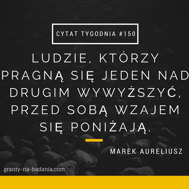 Ludzie, którzy pragną się jeden nad drugim wywyższyć, przed sobą wzajem się poniżają. - Marek Aureliusz Ludzie, którzy pragną się jeden nad drugim wywyższyć, przed sobą wzajem się poniżają. - Marek Aureliusz