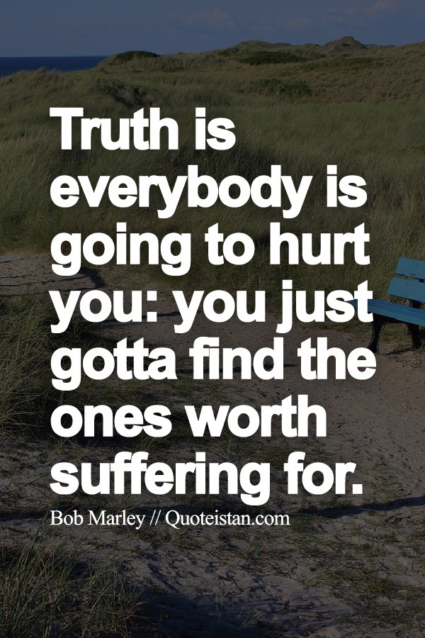 Truth is everybody is going to hurt you, you just gotta find the ones worth suffering for.