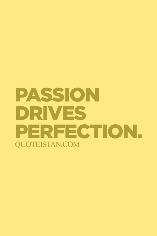 Passion drives perfection.
