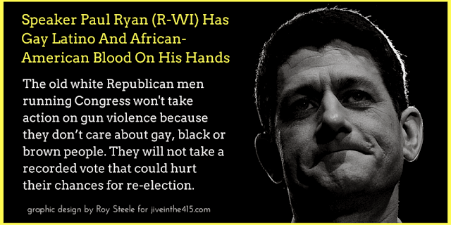 House Speaker Paul Ryan (R-WI) has gay latino and African-American blood on his hands.