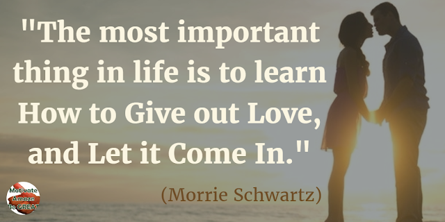 Best Love Quotes, Love Life: "The most important thing in life is to learn how to give out love, and let it come in." - Morrie Schwartz