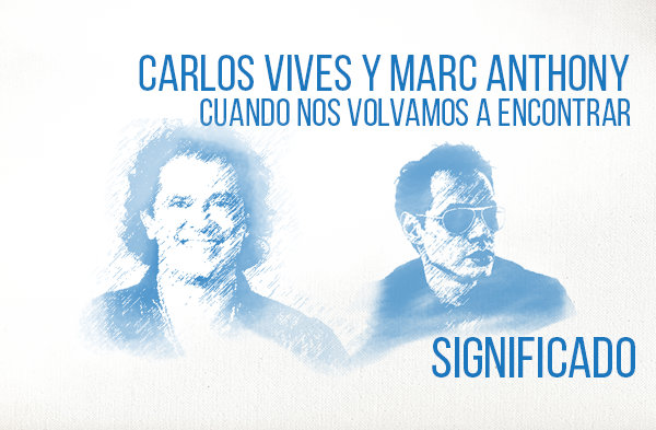 Cuando Nos Volvamos A Encontrar significado de la canción Carlos Vives Marc Anthony.