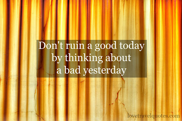 dont ruin a good today by thinking about a bad yesterday