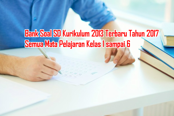 Bank Soal SD Kurikulum 2013 Terbaru Tahun 2017 Semua Mata Pelajaran Kelas 1 sampai 6 Bank Soal SD Kurikulum 2013 Terbaru Tahun 2017 Semua Mata Pelajaran Kelas 1 sampai 6