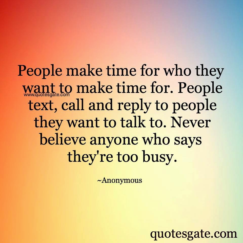People make time for who they want to make time for People text call and reply to people they want to talk to Never believe anyone who says they re too