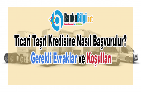 Ticari Taşıt Kredisine Nasıl Başvurulur? Evraklar ve Koşulları Neler Ticari Taşıt Kredisi