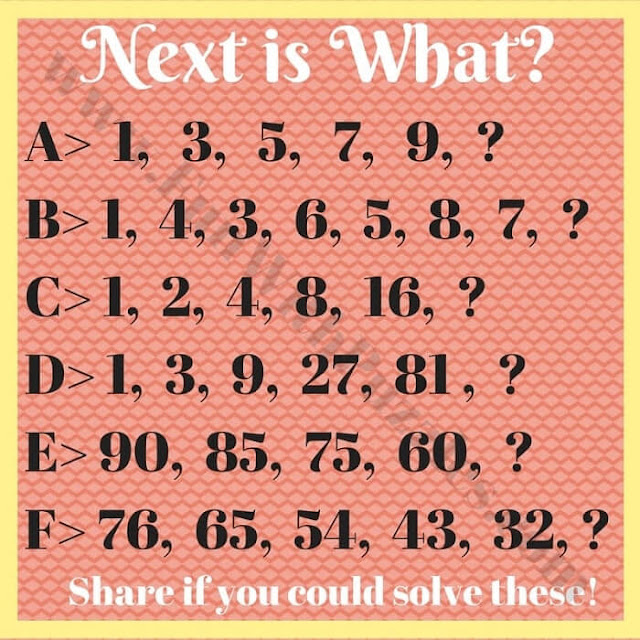 Next is What? A. 1, 3, 5, 7, 9, ? B. 1, 4, 3, 6, 5, 8, 7, ? C. 1, 2, 4, 8, 16, ? D. 1, 3, 9, 27, 81, ? E. 90, 85, 75, 60, ? F. 76, 65, 54, 43, 32, ?