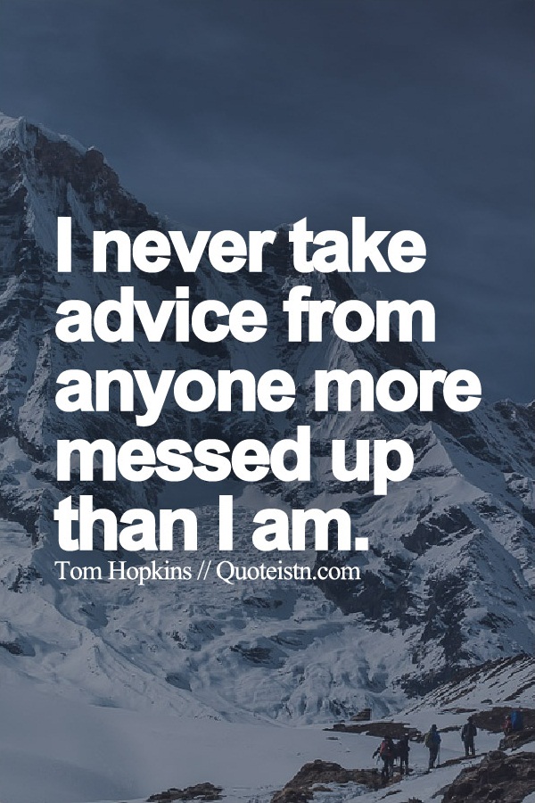 I never take advice from anyone more messed up than I am.