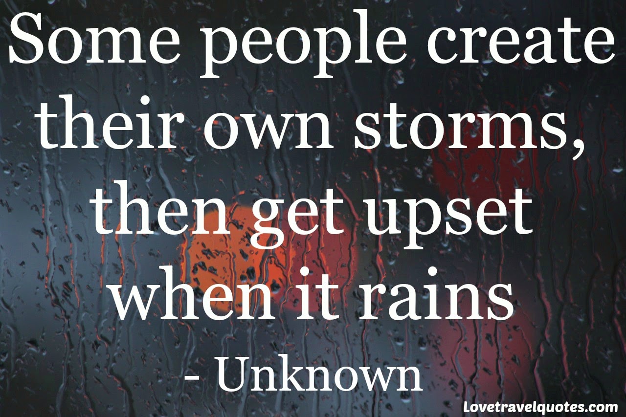 some people create their own storms, then get upset when it rains