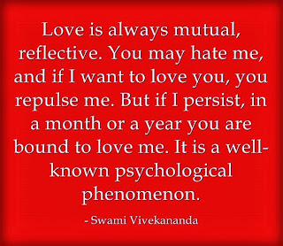 Love is always mutual, reflective. You may hate me, and if I want to love you, you repulse me. But if I persist, in a month or a year you are bound to love me. It is a well-known psychological phenomenon.