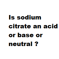 Is sodium citrate an acid or base or neutral ? Is sodium citrate an acid or base or neutral ?