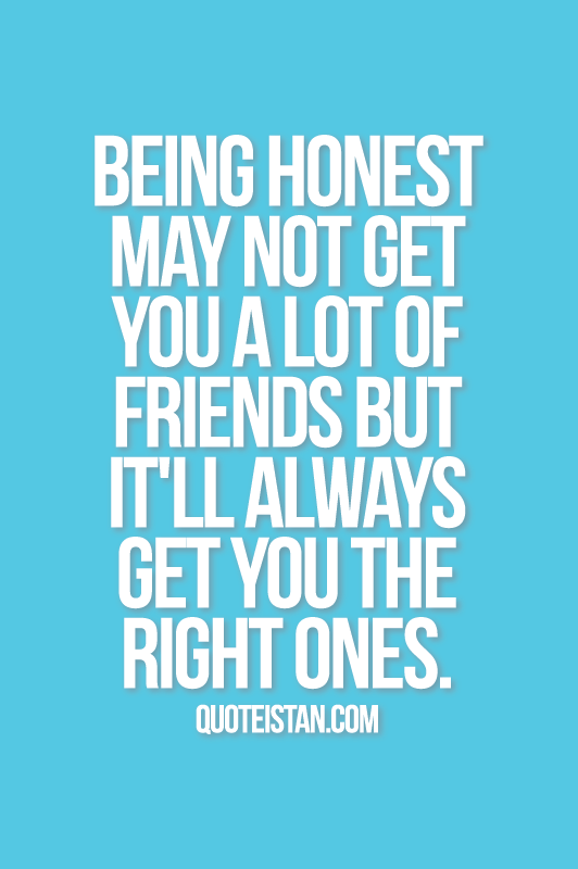 Being honest may not get you a lot of friends but it'll always get you the right ones.