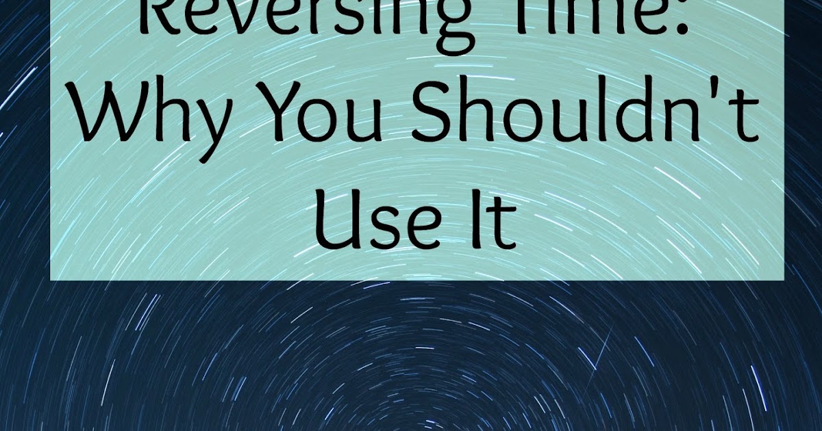 Reversing Time Why You Shouldn't Use It