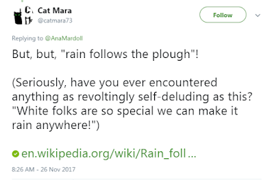 Cat Mara‏  @catmara73  But, but, "rain follows the plough"!  (Seriously, have you ever encountered anything as revoltingly self-deluding as this? "White folks are so special we can make it rain anywhere!")