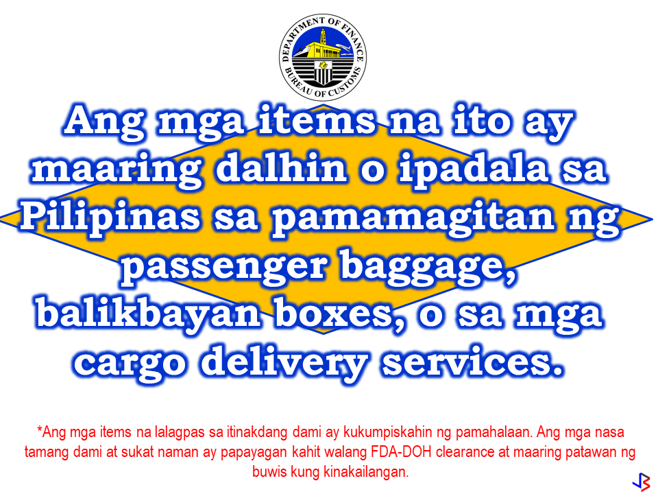 The Bureau of Customs, on their official social media page, has released a new guidelines about some items that the OFWs and Filipino Migrants can send via parcels or cargos or they can bring with them.   To avoid hassles, you have to follow by the customs rules involving the following items:   For  child care articles, you are allowed a maximum amount of five kilograms of assorted items.   For toys, you are allowed to bring or send a maximum of 10 pieces.   Perfumes should not exceed 5 pcs when sending or bringing this items on your check-in baggage.   Lipsticks are allowed up to 10 pieces.   For shampoo, the maximum allowable amount is a total of 2 kilograms.    Maximum of 2 kilograms of assorted lotion is also allowed under the new advisory from the bureau.   The same quantity (2 kilograms) goes with bar soaps. Any excess would be seized and taxed.   For assorted cosmetics and beauty products, a maximum of 1 kilogram of these items is allowed.  Household hazardous substances or chemicals like toilet bowl cleaner, insecticides, muriatic acid and the likes should not exceed 1 kilograms. However, most of the airline companies does not allow flammable substances and pressurized canisters on board.   Vitamin supplements, or any medication used for maintenance purposes should not exceed 500 grams.  Processed foods like canned goods , etc. are allowed provided you will not go beyond the 10 kilograms  limit.  Wines and liquor is limited to 2 bottles only. However, the total volume should not be more than 1.5 liters.   Bureau of Customs said that the items mentioned here if under the prescribed quantity will no longer require FDA-DOH clearance. However, items exceeding the prescribed amount would be confiscated and forfeited by the bureau in favor of the government. For questions and inquiries, contact the Bureau of Customs  by sending an email to boc.cares@customs.gov.ph  Read More:        ©2017 THOUGHTSKOTO www.jbsolis.com SEARCH JBSOLIS, TYPE KEYWORDS and TITLE OF ARTICLE at the box below
