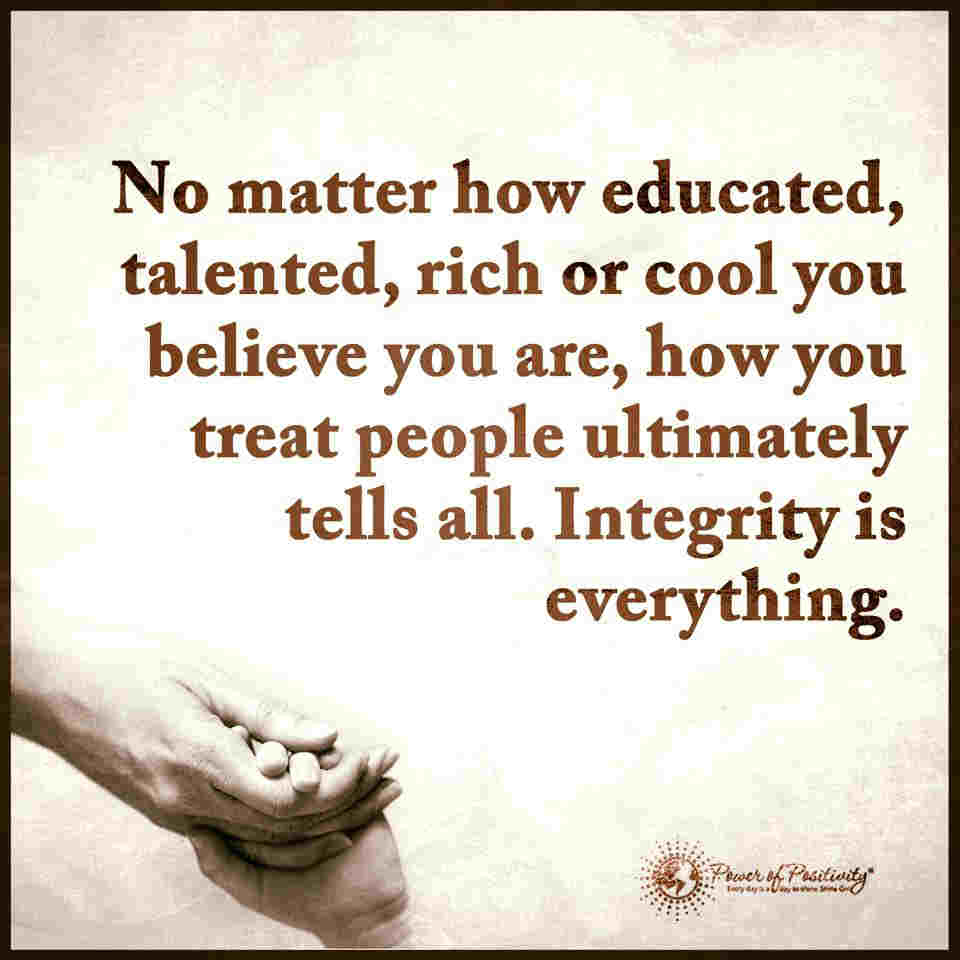 Integrity Is Everything. How you treat people ultimately tells all