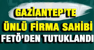 Gaziantepte FETÖ operasyonu Ünlü O işadamı tutuklandı