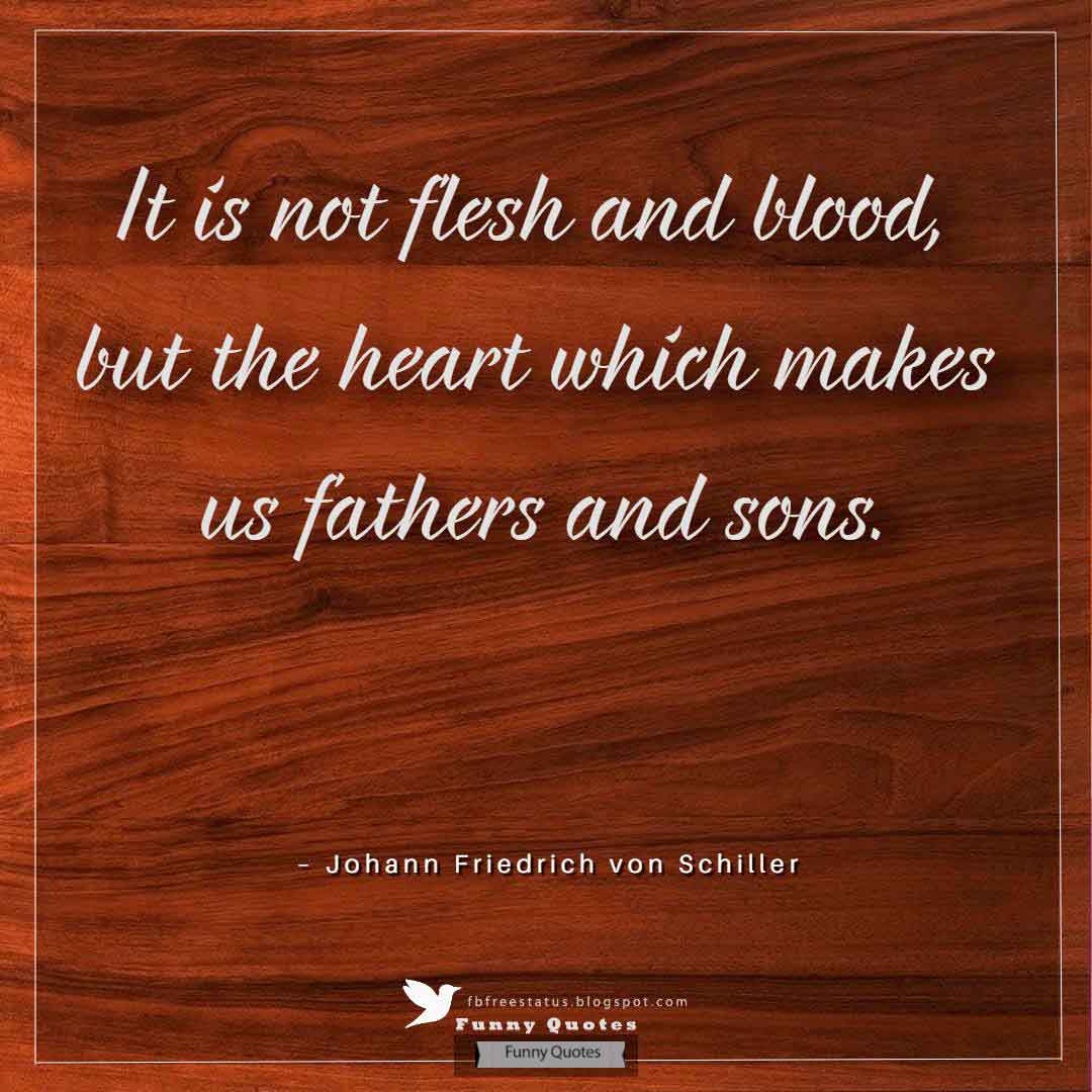 Happy Fathers Day Images and Sayings, It is not flesh and blood but the heart which makes us fathers and sons. ― Johann Schiller