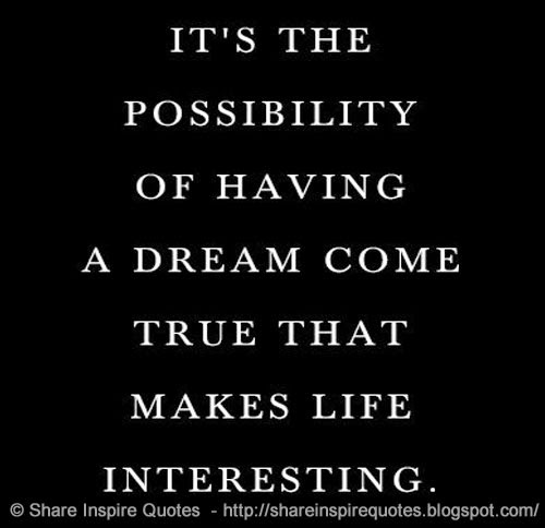 It's the possibility of having a DREAM come true that makes life