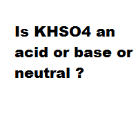 Is KHSO4 an acid or base or neutral ? Is KHSO4 an acid or base or neutral ?