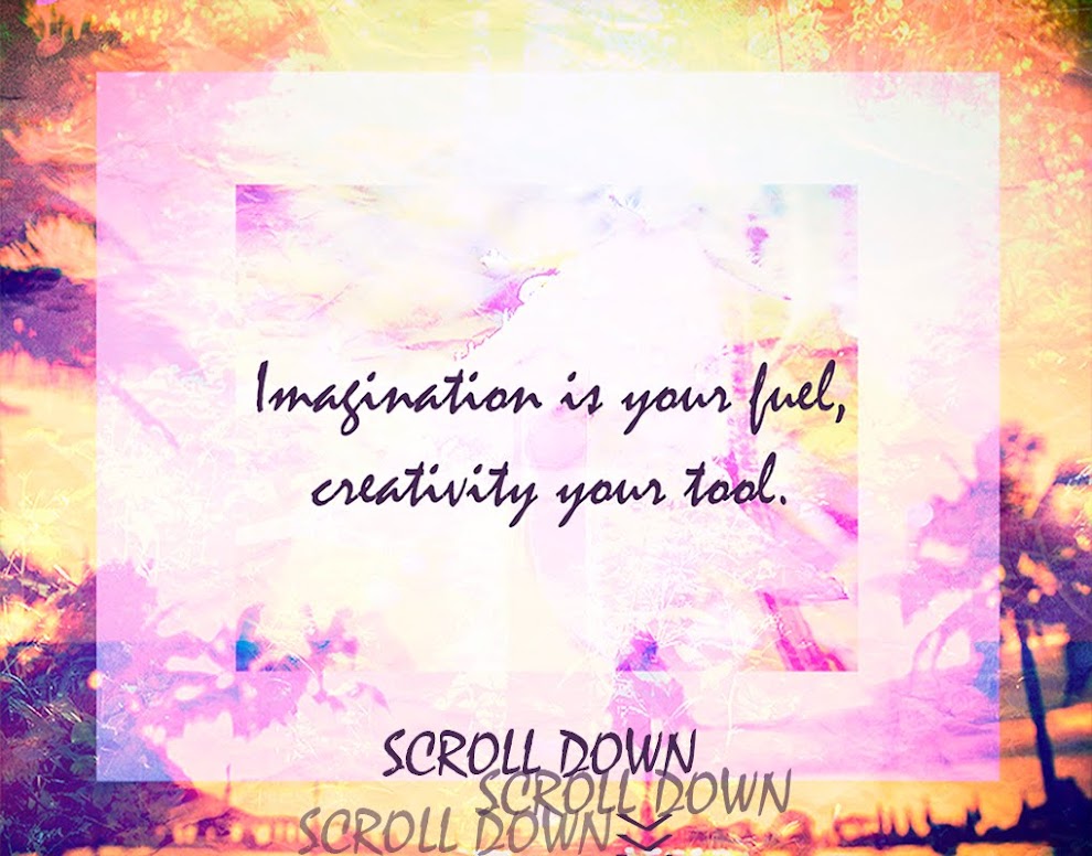Imagination is your fuel, creativity your tool.
