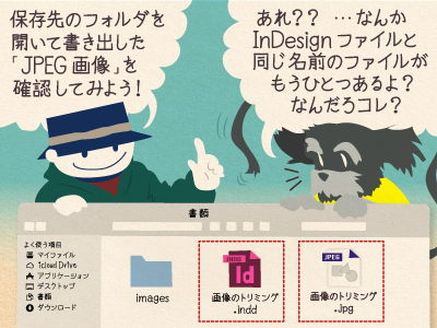 1コマ目 チップ君「保存先のフォルダを開いて書き出した「JPEG画像」を確認してみよう!」ジミー「あれ?? …なんかInDesignファイルと同じ名前のファイルがもうひとつあるよ?なんだろコレ?」