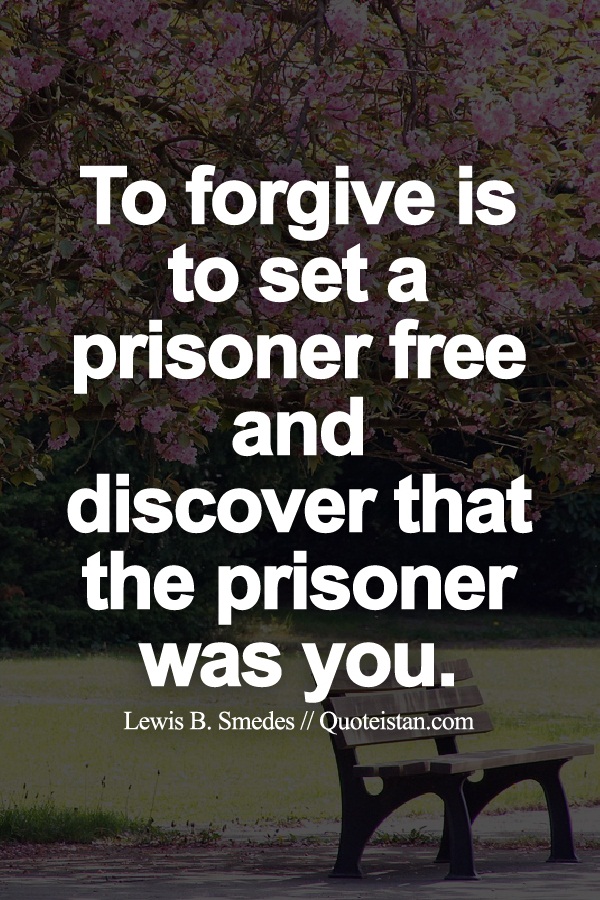 To forgive is to set a prisoner free and discover that the prisoner was you.