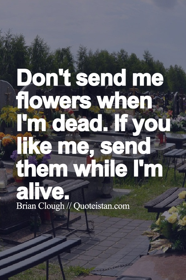 Don't send me flowers when I'm dead. If you like me, send them while I