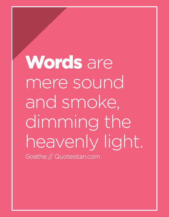 Words are mere sound and smoke, dimming the heavenly light.