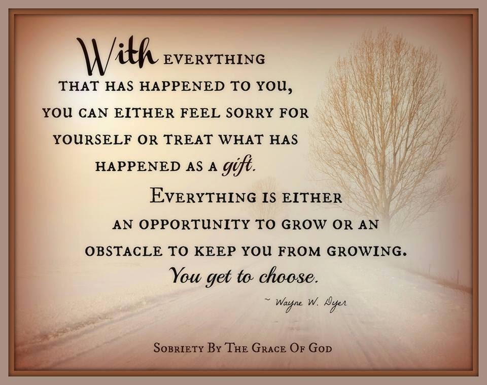 With everything that has happened to you, you can either feel sorry for yourself or treat what