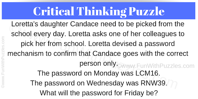 Critical Thinking Interview Puzzle Question: Loretta's daughter Candance needs to be picked up from school every day. Loretta asks one of her colleagues to pick her up from school. Loretta devised a password mechanism to confirm that Candance goes with the correct person only. The password on Monday was LCM16. The password on Wednesday was RNW39. What will the password for Friday be?