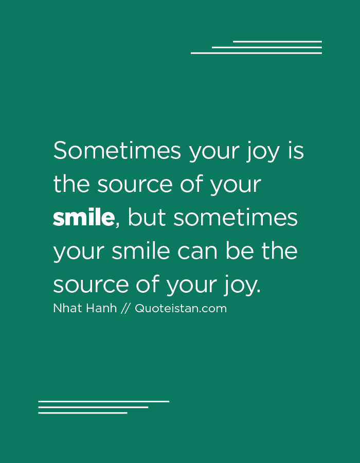 Sometimes your joy is the source of your smile, but sometimes your smile can be the source of your joy.