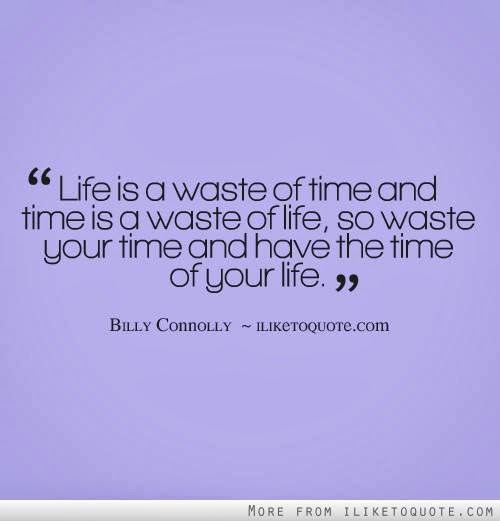 'LIFE IS A WASTE OF TIME AND TIME IS A WASTE OF LIFE, SO WASTE YOUR