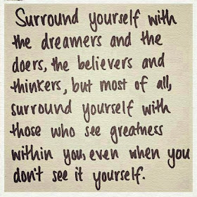 Surround yourself with the dreamers and the doers, the believers and thinkers, but most of all, surround yourself with those who see greatness within you, even when you don't see it yourself.