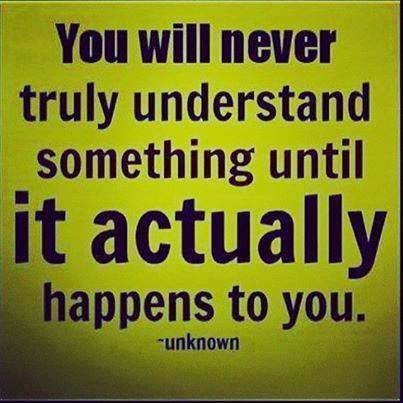 YOU WILL NEVER TRULY UNDERSTAND SOMETHING UNTIL IT ACTUALLY HAPPENS TO ...