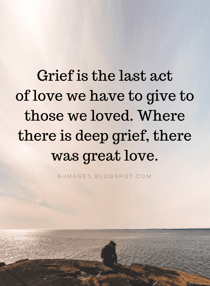 Grief Quotes Grief is the last act of love we have to give to those we