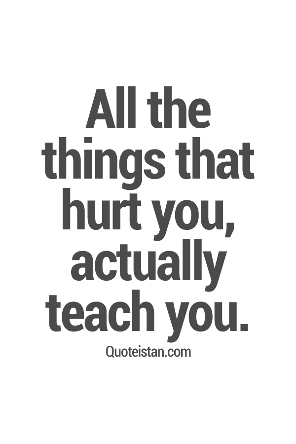 All the things that hurt you, actually teach you.