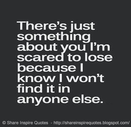 There's something about you that I'm scared to lose because I know I ...