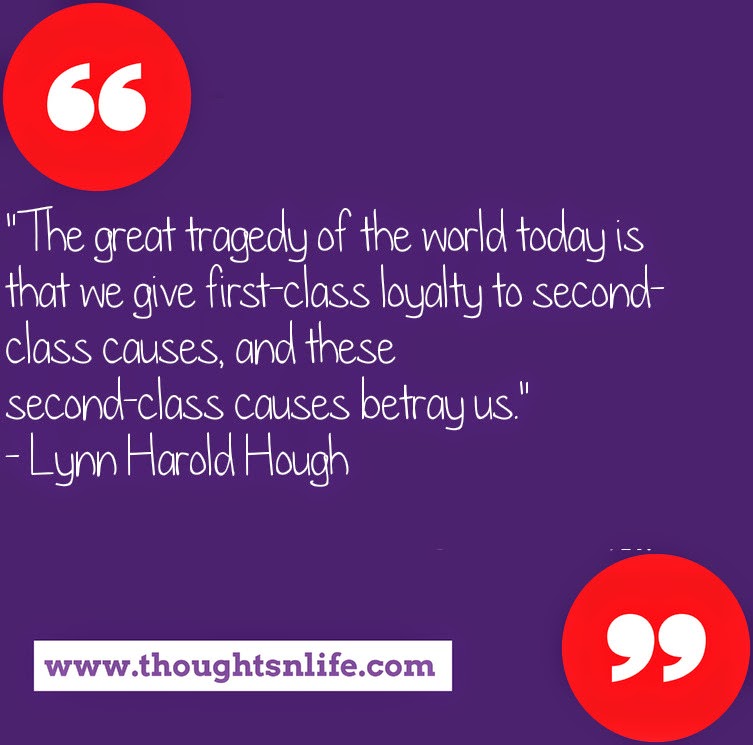 Thoughtsnlife.com :"The great tragedy of the world today is that we give first-class loyalty to second-class causes, and these second-class causes betray us." - Lynn Harold Hough