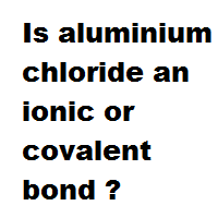 Is aluminium chloride an ionic or covalent bond ? Is aluminium chloride an ionic or covalent bond ?