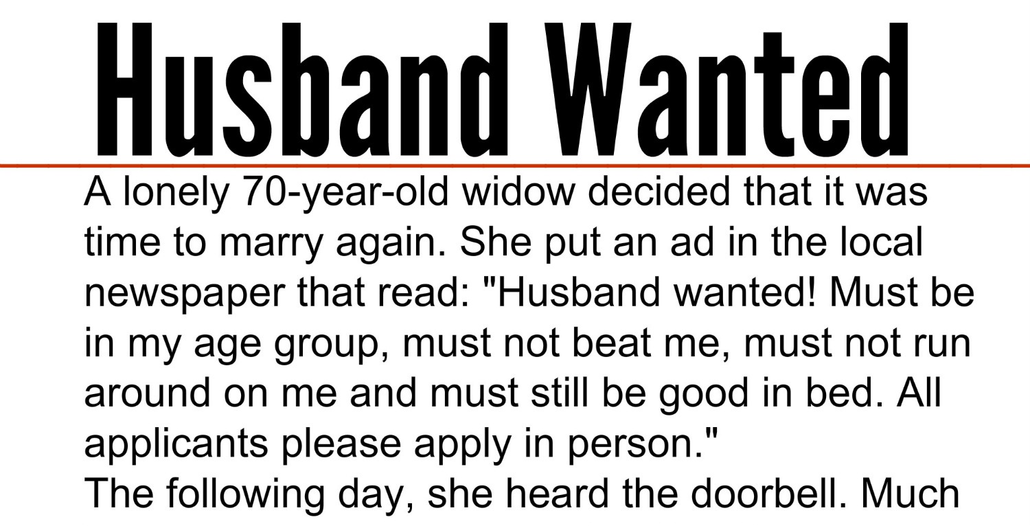 A lonely 70 year old widow decided that it was time to marry again she put an ad in the local newspaper that read husband wanted