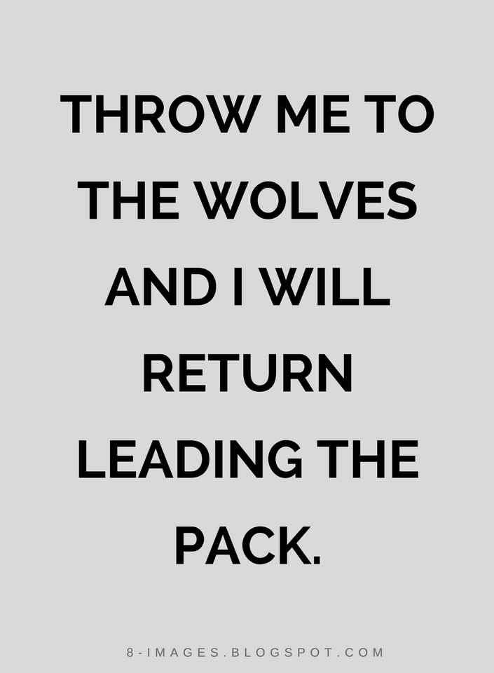 Throw me to the wolves and I will return leading the pack Quotes Quotes