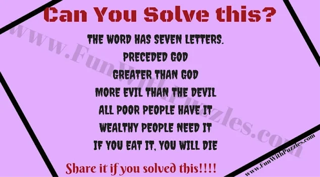 1. The word has seven letters. 2. Preceded God 3. Greater than God 4. More Evil than the devil 5. All poor people have it 6. Wealthy people need it 7. If you eat it, you will die  Did you figure it out?