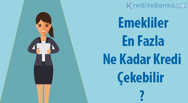 emekliler en fazla ne kadar kredi çekebilir